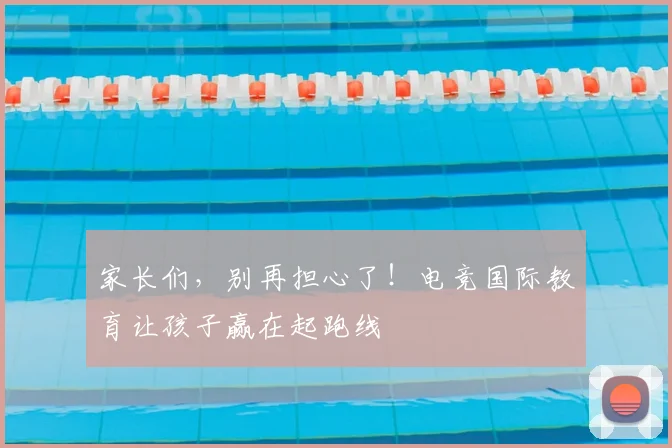 家长们,别再担心了!电竞国际教育让孩子赢在起跑线