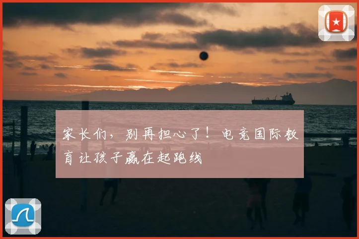 家长们,别再担心了!电竞国际教育让孩子赢在起跑线