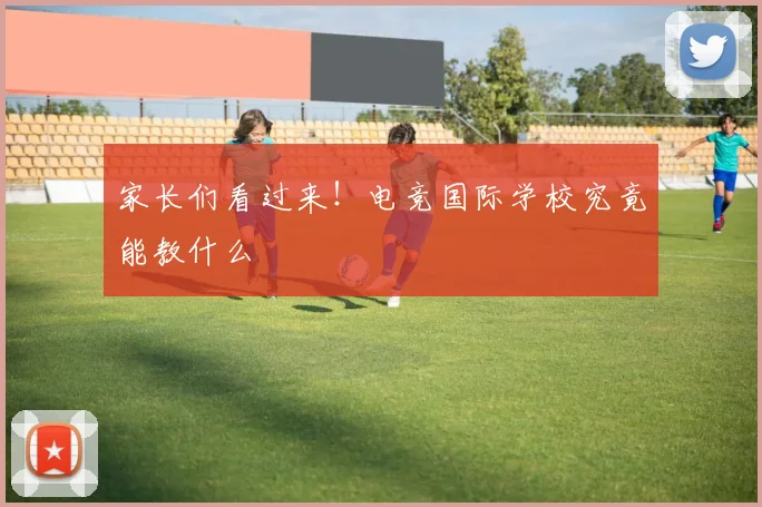 家长们看过来！电竞国际学校究竟能教什么