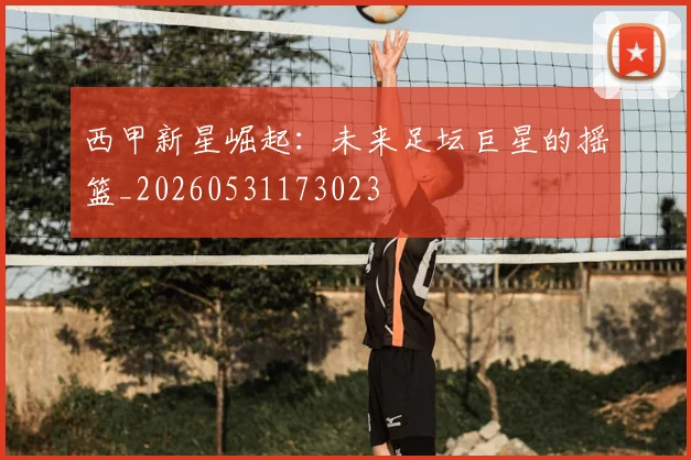 西甲新星崛起:未来足坛巨星的摇篮_20260531173023