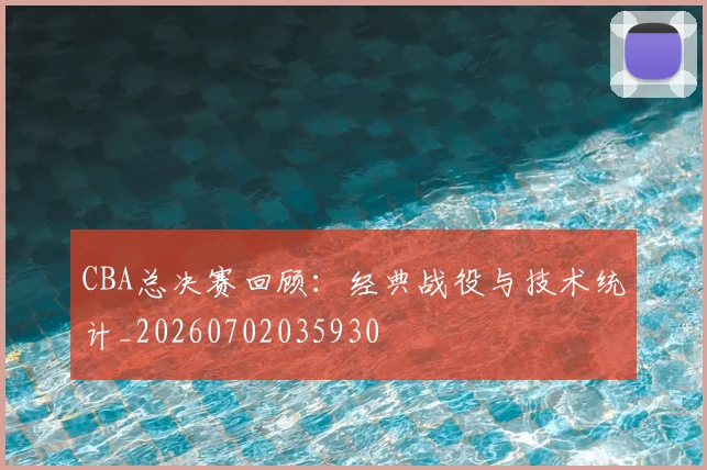 CBA总决赛回顾:经典战役与技术统计_20260702035930