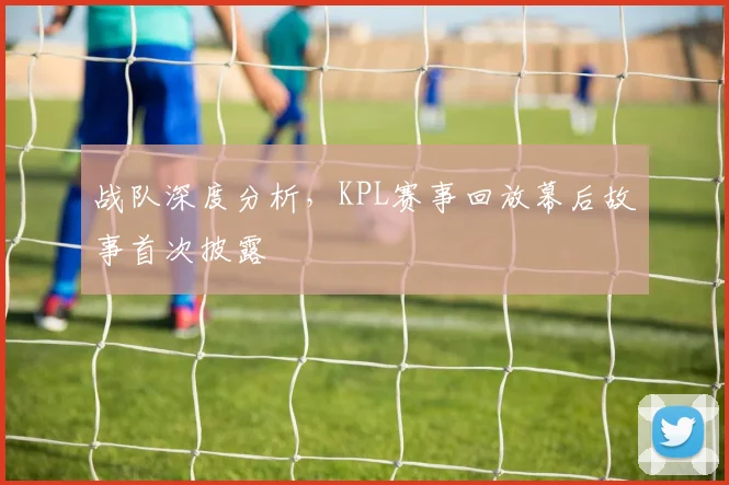 战队深度分析，KPL赛事回放幕后故事首次披露