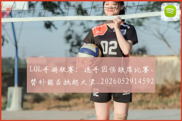 LOL手游联赛：选手因伤缺席比赛，替补能否挑起大梁_20260529145929