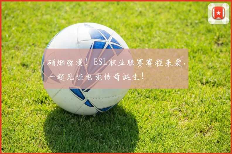 硝烟弥漫!ESL职业联赛赛程来袭,一起见证电竞传奇诞生!