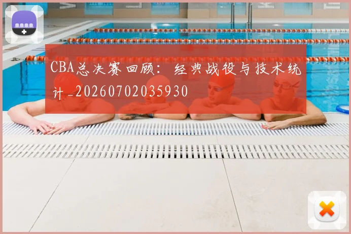 CBA总决赛回顾:经典战役与技术统计_20260702035930