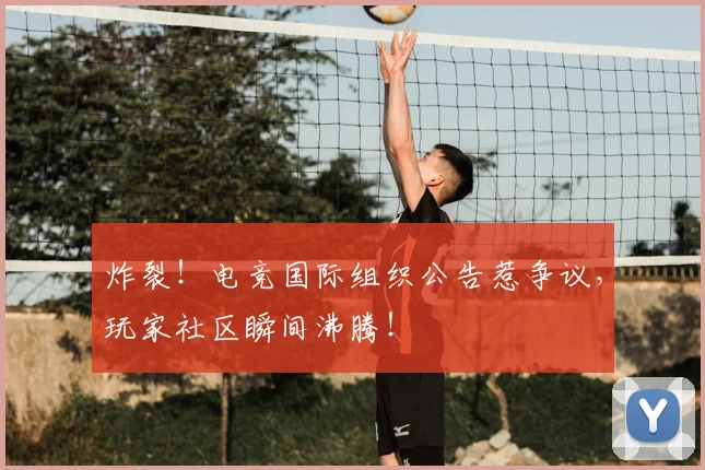 炸裂！电竞国际组织公告惹争议，玩家社区瞬间沸腾！
