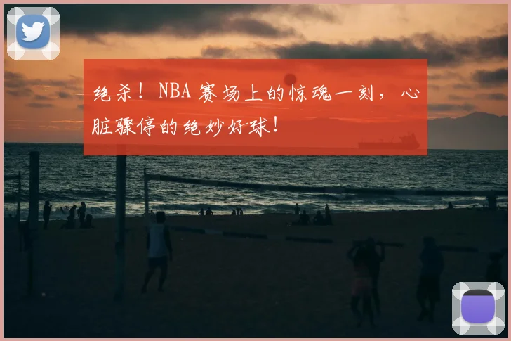 绝杀！NBA 赛场上的惊魂一刻，心脏骤停的绝妙好球！