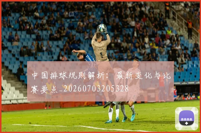 中国排球规则解析：最新变化与比赛要点_20260703205328