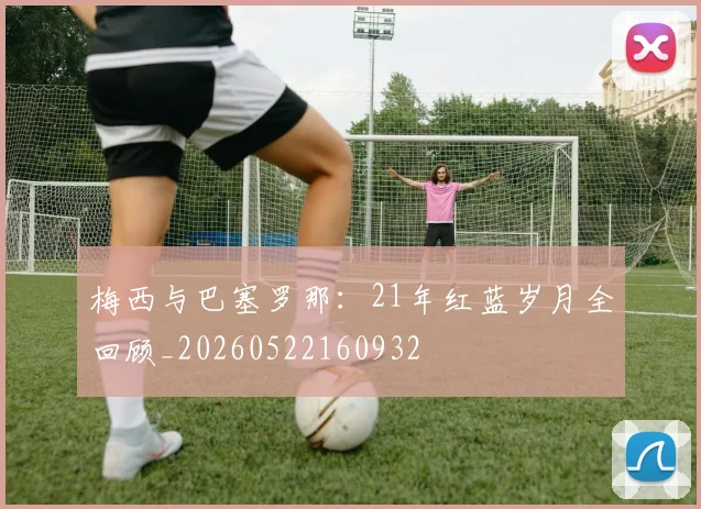 梅西与巴塞罗那：21年红蓝岁月全回顾_20260522160932