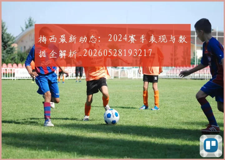 梅西最新动态:2024赛季表现与数据全解析_20260528193217