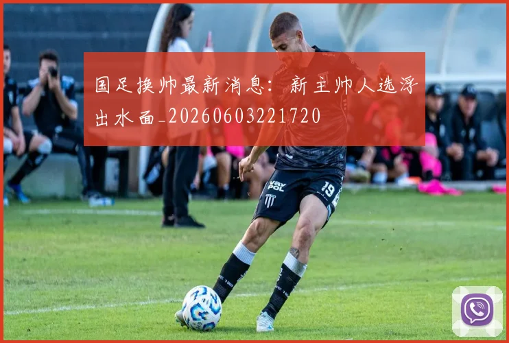 国足换帅最新消息：新主帅人选浮出水面_20260603221720