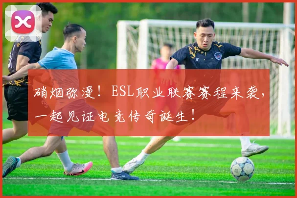 硝烟弥漫!ESL职业联赛赛程来袭,一起见证电竞传奇诞生!