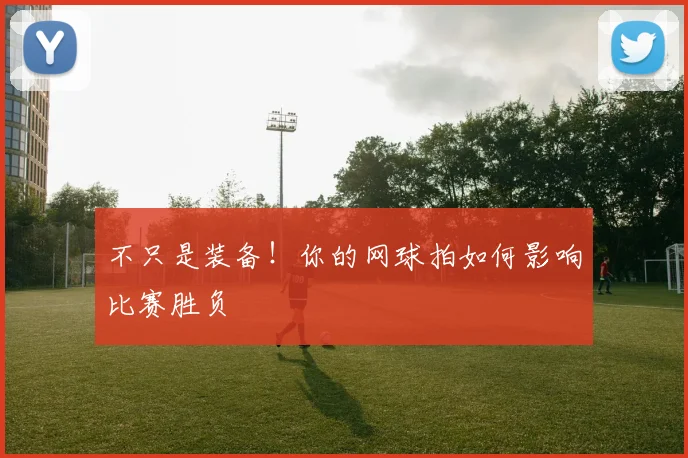 不只是装备!你的网球拍如何影响比赛胜负