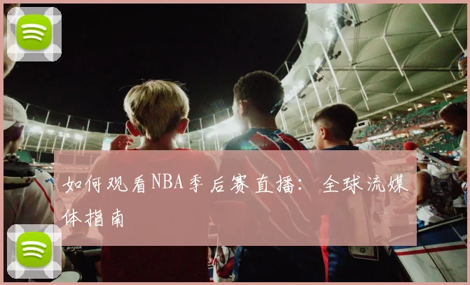 如何观看NBA季后赛直播:全球流媒体指南