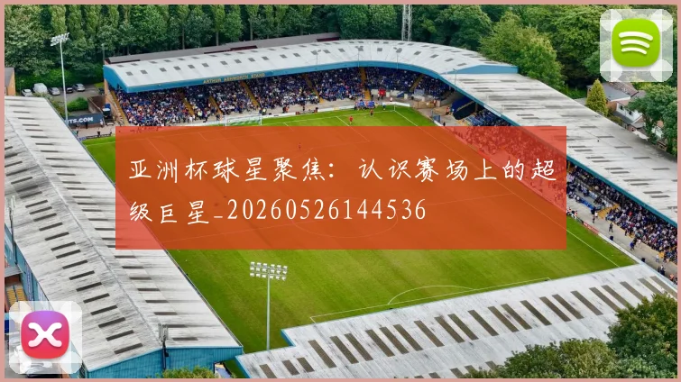 亚洲杯球星聚焦:认识赛场上的超级巨星_20260526144536
