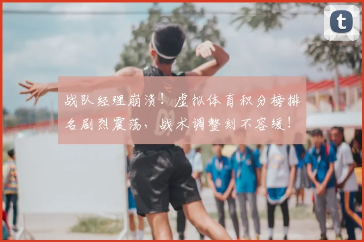 战队经理崩溃!虚拟体育积分榜排名剧烈震荡,战术调整刻不容缓!