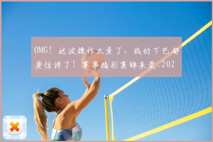 OMG!这波操作太秀了,我的下巴都要惊掉了!赛事精彩集锦来袭_20260702170346