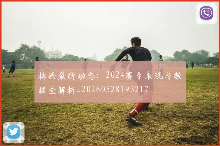 梅西最新动态：2024赛季表现与数据全解析_20260528193217