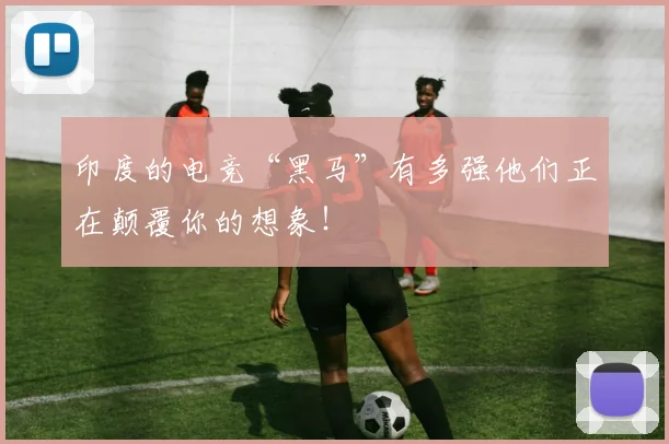 印度的电竞“黑马”有多强他们正在颠覆你的想象!