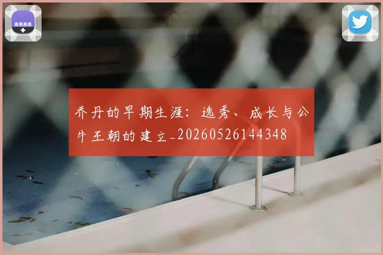 乔丹的早期生涯:选秀、成长与公牛王朝的建立_20260526144348