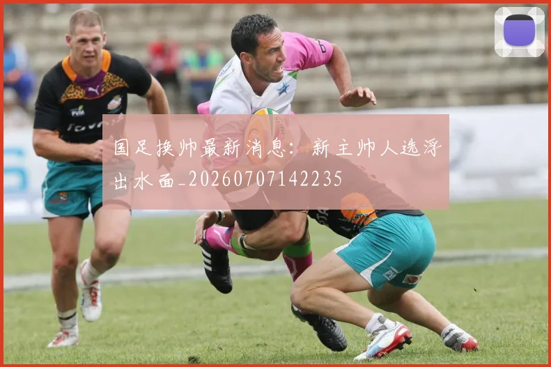 国足换帅最新消息：新主帅人选浮出水面_20260707142235