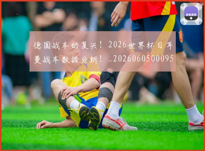德国战车的复兴!2026世界杯日耳曼战车数据分析!_20260605000952