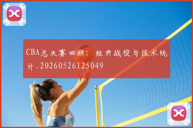CBA总决赛回顾:经典战役与技术统计_20260526125049