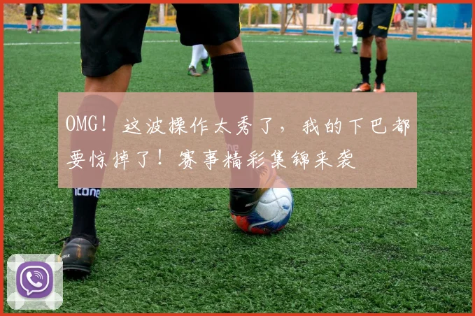 OMG!这波操作太秀了,我的下巴都要惊掉了!赛事精彩集锦来袭