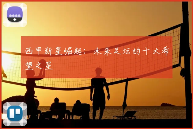 西甲新星崛起:未来足坛的十大希望之星