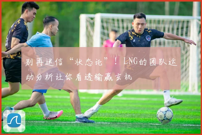 别再迷信“状态论”！LNG的团队运动分析让你看透输赢玄机