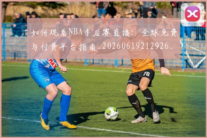 如何观看NBA季后赛直播：全球免费与付费平台指南_20260619212926_20260707022934