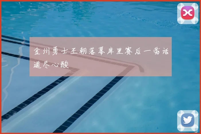 金州勇士王朝落幕库里赛后一番话道尽心酸