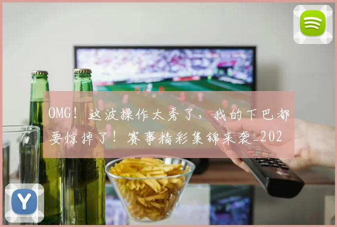 OMG！这波操作太秀了，我的下巴都要惊掉了！赛事精彩集锦来袭_20260702170346