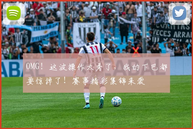 OMG！这波操作太秀了，我的下巴都要惊掉了！赛事精彩集锦来袭