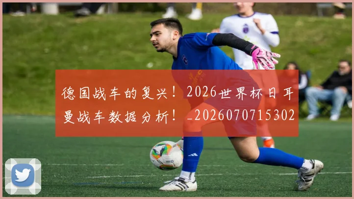 德国战车的复兴！2026世界杯日耳曼战车数据分析！_20260707153027