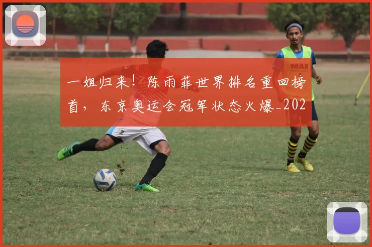 一姐归来!陈雨菲世界排名重回榜首,东京奥运会冠军状态火爆_20260530144153