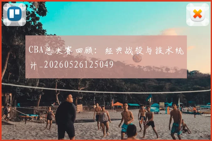 CBA总决赛回顾：经典战役与技术统计_20260526125049