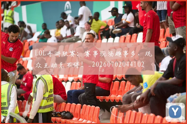 LOL手游联赛：赛事现场趣事多，观众互动乐不停！_20260702044102