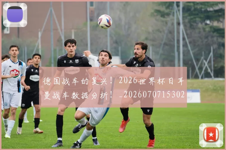 德国战车的复兴！2026世界杯日耳曼战车数据分析！_20260707153027