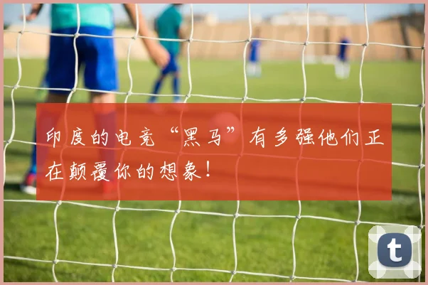 印度的电竞“黑马”有多强他们正在颠覆你的想象!