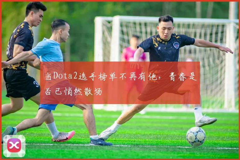 当Dota2选手榜单不再有他，青春是否已悄然散场