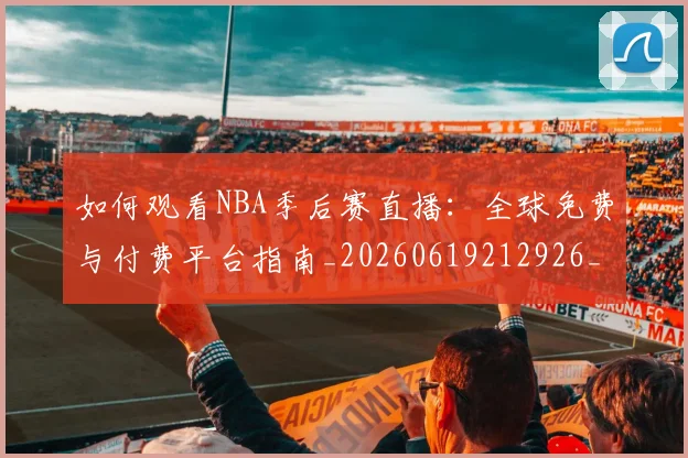 如何观看NBA季后赛直播：全球免费与付费平台指南_20260619212926_20260707022934