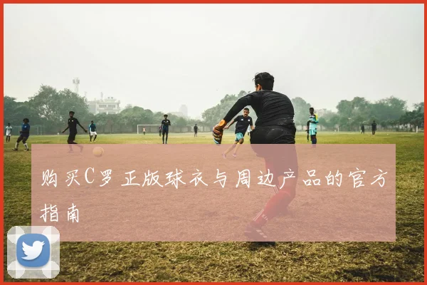 购买C罗正版球衣与周边产品的官方指南