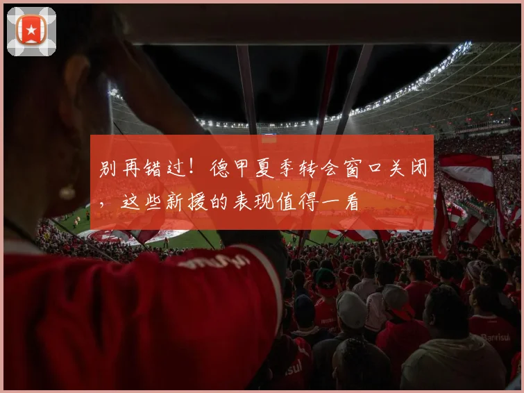 别再错过!德甲夏季转会窗口关闭,这些新援的表现值得一看