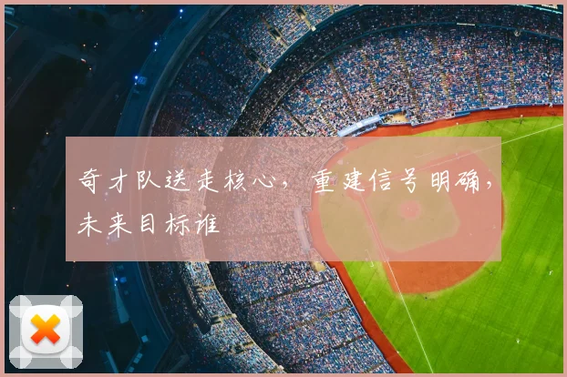 奇才队送走核心,重建信号明确,未来目标谁