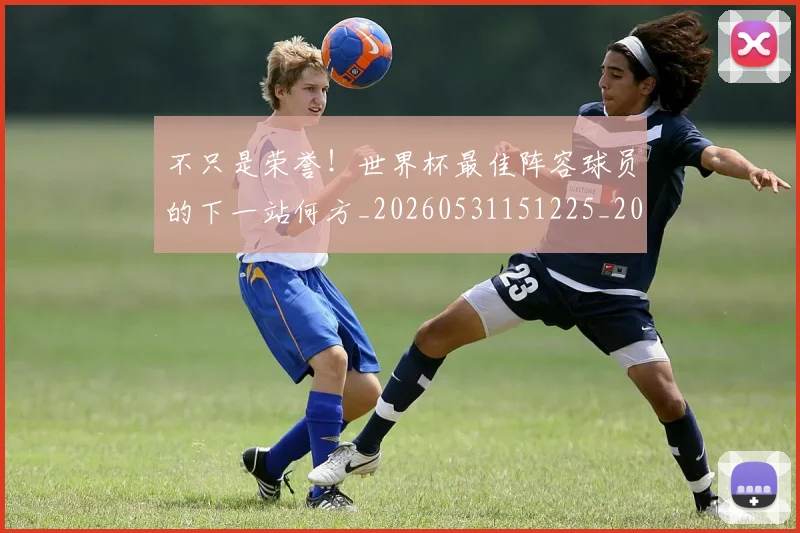 不只是荣誉!世界杯最佳阵容球员的下一站何方_20260531151225_20260702174536