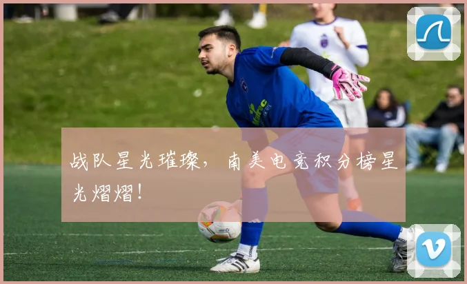 战队星光璀璨，南美电竞积分榜星光熠熠！
